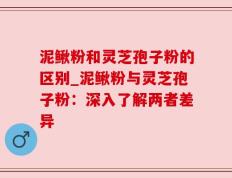 泥鳅粉和灵芝孢子粉的区别_泥鳅粉与灵芝孢子粉：深入了解两者差异