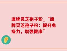 康牌灵芝孢子粉_“康牌灵芝孢子粉：提升免疫力，增强健康”