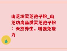 山芝坊灵芝孢子粉_山芝坊高品质灵芝孢子粉：天然养生，增强免疫力