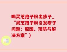 喝灵芝孢子粉出疹子_“灵芝孢子粉引发疹子问题：原因、预防与解决方案”)
