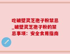 吃破壁灵芝孢子粉禁忌_破壁灵芝孢子粉的禁忌事项：安全食用指南