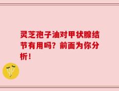 灵芝孢子油对甲状腺结节有用吗？前面为你分析！