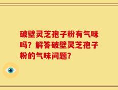 破壁灵芝孢子粉有气味吗？解答破壁灵芝孢子粉的气味问题？