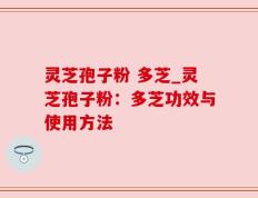 灵芝孢子粉 多芝_灵芝孢子粉：多芝功效与使用方法
