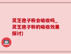 灵芝孢子粉会吸收吗_灵芝孢子粉的吸收效果探讨)