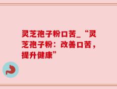 灵芝孢子粉口苦_“灵芝孢子粉：改善口苦，提升健康”