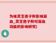 为啥灵芝孢子粉影响凝血_灵芝孢子粉对凝血功能的影响研究)