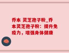 乔本 灵芝孢子粉_乔本灵芝孢子粉：提升免疫力，增强身体健康