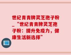 世纪青青牌灵芝孢子粉_“世纪青青牌灵芝孢子粉：提升免疫力，健康生活新选择”