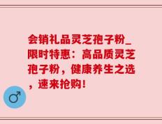 会销礼品灵芝孢子粉_限时特惠：高品质灵芝孢子粉，健康养生之选，速来抢购！