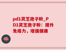 pd1灵芝孢子粉_PD1灵芝孢子粉：提升免疫力，增强健康