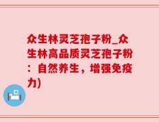 众生林灵芝孢子粉_众生林高品质灵芝孢子粉：自然养生，增强免疫力)