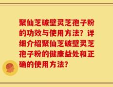 聚仙芝破壁灵芝孢子粉的功效与使用方法？详细介绍聚仙芝破壁灵芝孢子粉的健康益处和正确的使用方法？