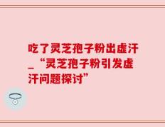 吃了灵芝孢子粉出虚汗_“灵芝孢子粉引发虚汗问题探讨”