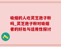 吸烟的人吃灵芝孢子粉吗_灵芝孢子粉对吸烟者的好处与适用性探讨