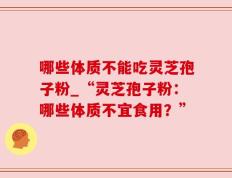 哪些体质不能吃灵芝孢子粉_“灵芝孢子粉：哪些体质不宜食用？”