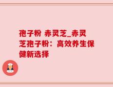 孢子粉 赤灵芝_赤灵芝孢子粉：高效养生保健新选择