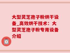 大型灵芝孢子粉烘干设备_高效烘干技术：大型灵芝孢子粉专用设备介绍