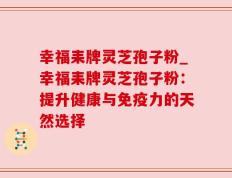 幸福耒牌灵芝孢子粉_幸福耒牌灵芝孢子粉：提升健康与免疫力的天然选择