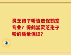 灵芝孢子粉皆选保鹤堂专业？保鹤堂灵芝孢子粉的质量保证？