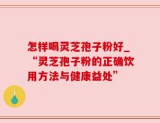 怎样喝灵芝孢子粉好_“灵芝孢子粉的正确饮用方法与健康益处”