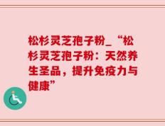 松杉灵芝孢子粉_“松杉灵芝孢子粉：天然养生圣品，提升免疫力与健康”