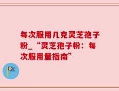 每次服用几克灵芝孢子粉_“灵芝孢子粉：每次服用量指南”