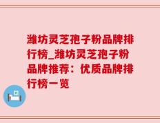 潍坊灵芝孢子粉品牌排行榜_潍坊灵芝孢子粉品牌推荐：优质品牌排行榜一览