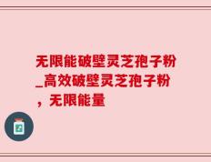 无限能破壁灵芝孢子粉_高效破壁灵芝孢子粉，无限能量