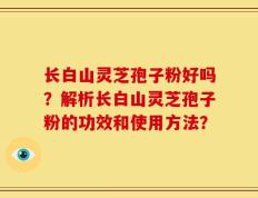 长白山灵芝孢子粉好吗？解析长白山灵芝孢子粉的功效和使用方法？