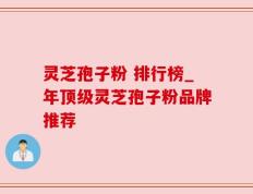 灵芝孢子粉 排行榜_年顶级灵芝孢子粉品牌推荐