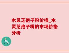 木灵芝孢子粉价格_木灵芝孢子粉的市场价格分析