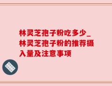 林灵芝孢子粉吃多少_林灵芝孢子粉的推荐摄入量及注意事项