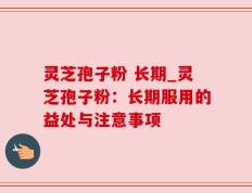 灵芝孢子粉 长期_灵芝孢子粉：长期服用的益处与注意事项