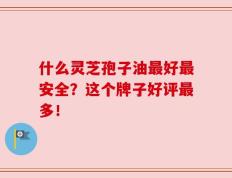 什么灵芝孢子油最好最安全？这个牌子好评最多！