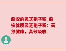 临安的灵芝孢子粉_临安优质灵芝孢子粉：天然健康，高效吸收