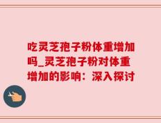吃灵芝孢子粉体重增加吗_灵芝孢子粉对体重增加的影响：深入探讨