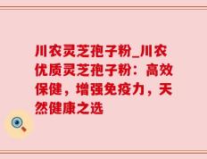川农灵芝孢子粉_川农优质灵芝孢子粉：高效保健，增强免疫力，天然健康之选