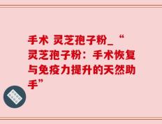 手术 灵芝孢子粉_“灵芝孢子粉：手术恢复与免疫力提升的天然助手”