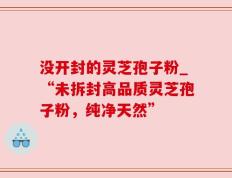 没开封的灵芝孢子粉_“未拆封高品质灵芝孢子粉，纯净天然”
