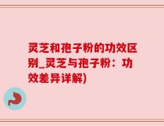 灵芝和孢子粉的功效区别_灵芝与孢子粉：功效差异详解)