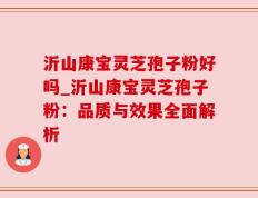 沂山康宝灵芝孢子粉好吗_沂山康宝灵芝孢子粉：品质与效果全面解析