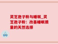 灵芝孢子粉与睡珉_灵芝孢子粉：改善睡眠质量的天然选择