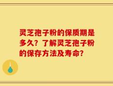 灵芝孢子粉的保质期是多久？了解灵芝孢子粉的保存方法及寿命？