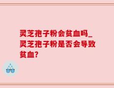 灵芝孢子粉会贫血吗_灵芝孢子粉是否会导致贫血？