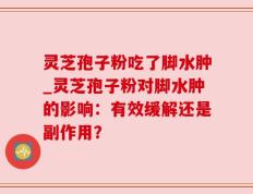 灵芝孢子粉吃了脚水肿_灵芝孢子粉对脚水肿的影响：有效缓解还是副作用？