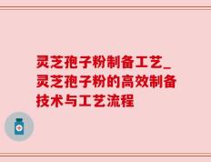 灵芝孢子粉制备工艺_灵芝孢子粉的高效制备技术与工艺流程