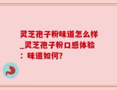 灵芝孢子粉味道怎么样_灵芝孢子粉口感体验：味道如何？