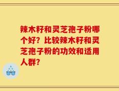 辣木籽和灵芝孢子粉哪个好？比较辣木籽和灵芝孢子粉的功效和适用人群？