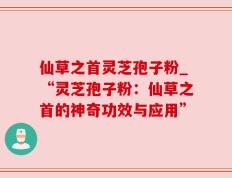 仙草之首灵芝孢子粉_“灵芝孢子粉：仙草之首的神奇功效与应用”